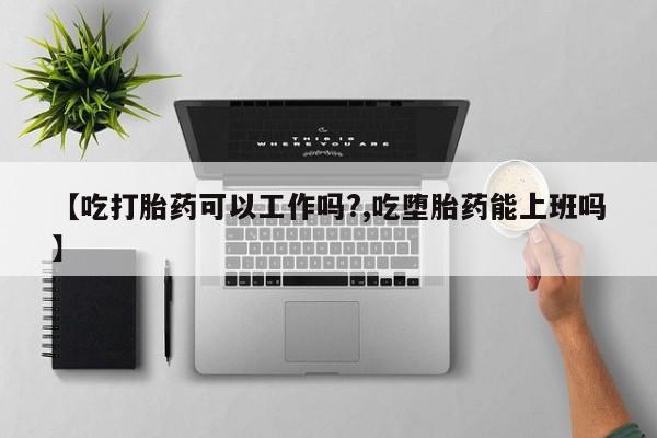 售米非司酮片包邮【吃打胎药可以工作吗?,吃堕胎药能上班吗】