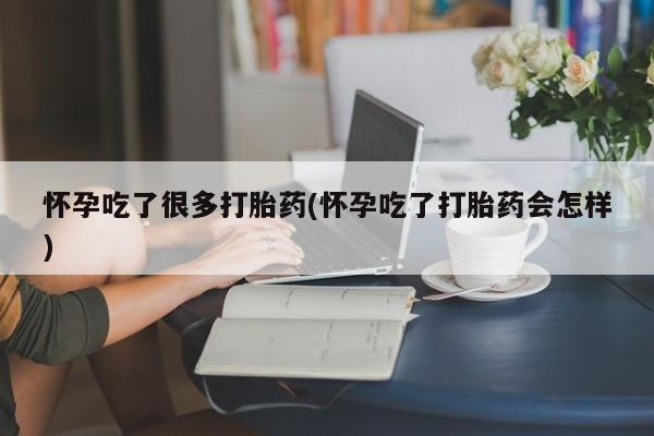 售米非司酮片包邮怀孕吃了很多打胎药(怀孕吃了打胎药会怎样)