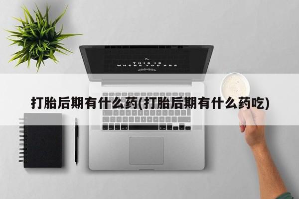 售米非司酮片包邮打胎后期有什么药(打胎后期有什么药吃)
