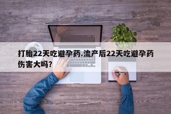 售米非司酮片包邮打胎22天吃避孕药.流产后22天吃避孕药伤害大吗？