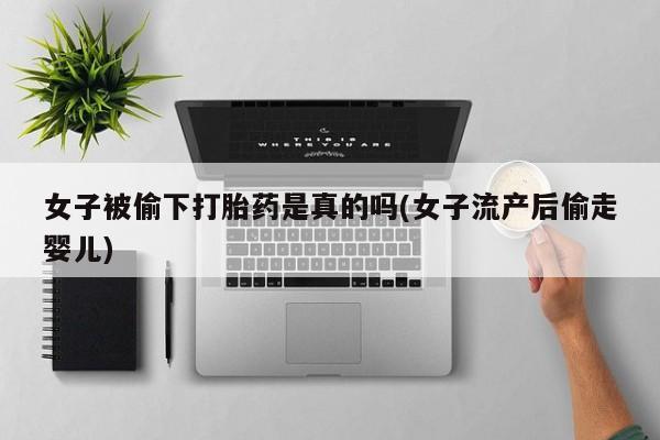 售米非司酮片包邮女子被偷下打胎药是真的吗(女子流产后偷走婴儿)
