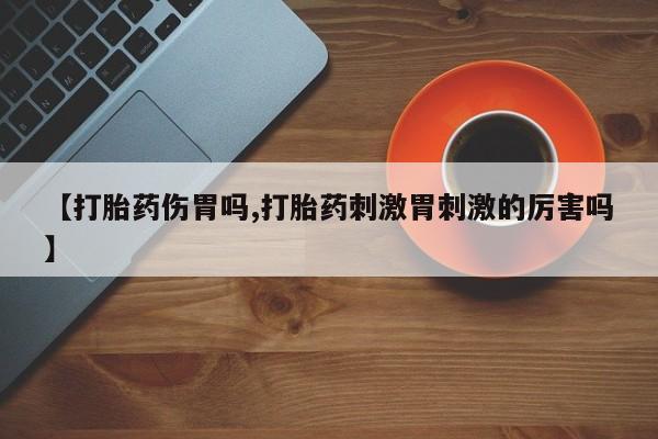 售米非司酮片包邮【打胎药伤胃吗,打胎药刺激胃刺激的厉害吗】