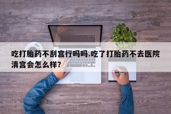 售米非司酮片包邮吃打胎药不刮宫行吗吗.吃了打胎药不去医院清宫会怎么样？