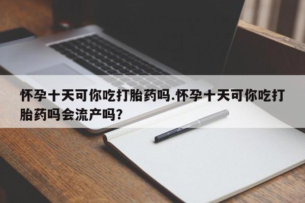 售米非司酮片包邮怀孕十天可你吃打胎药吗.怀孕十天可你吃打胎药吗会流产吗？