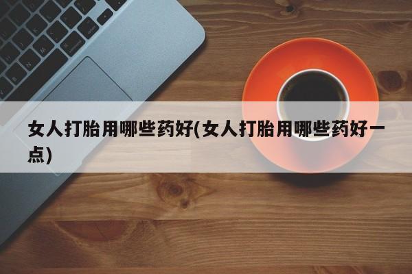售米非司酮片包邮女人打胎用哪些药好(女人打胎用哪些药好一点)