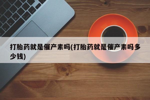 售米非司酮片包邮打胎药就是催产素吗(打胎药就是催产素吗多少钱)
