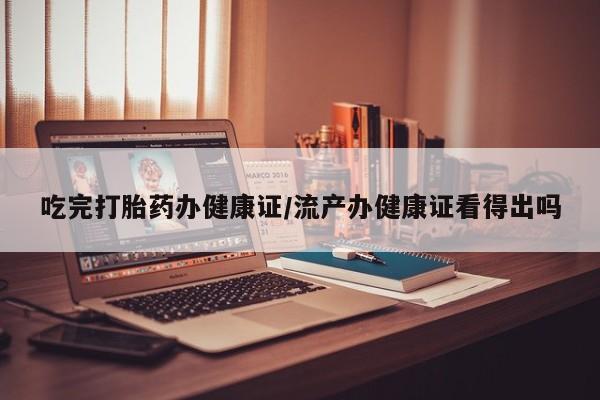 售米非司酮片包邮吃完打胎药办健康证/流产办健康证看得出吗