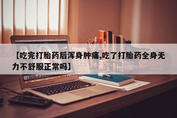 售米非司酮片包邮【吃完打胎药后浑身肿痛,吃了打胎药全身无力不舒服正常吗】