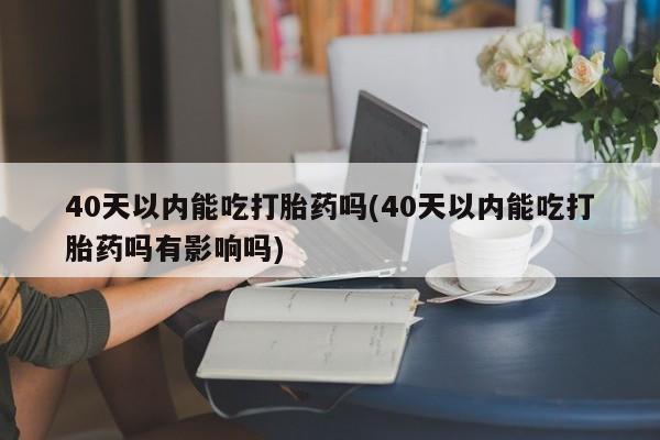 售米非司酮片包邮40天以内能吃打胎药吗(40天以内能吃打胎药吗有影响吗)