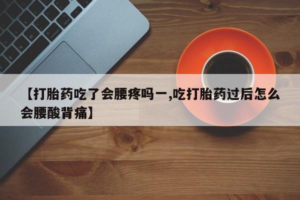 售米非司酮片包邮【打胎药吃了会腰疼吗一,吃打胎药过后怎么会腰酸背痛】