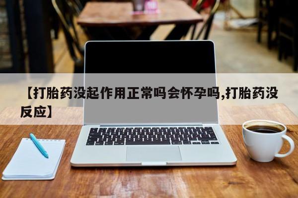 售米非司酮片包邮【打胎药没起作用正常吗会怀孕吗,打胎药没反应】