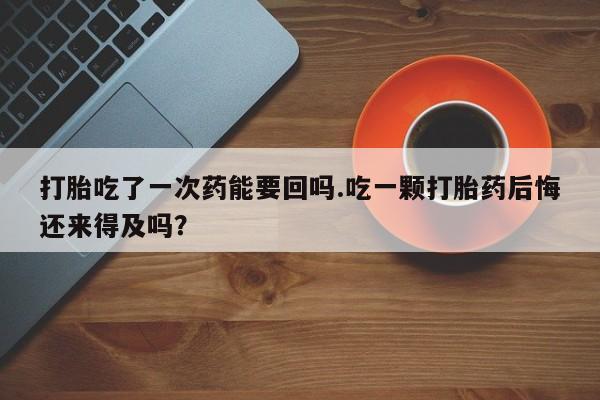 售米非司酮片包邮打胎吃了一次药能要回吗.吃一颗打胎药后悔还来得及吗？