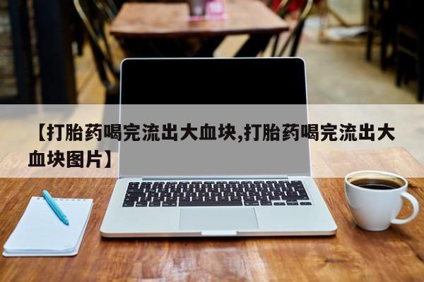 售米非司酮片包邮【打胎药喝完流出大血块,打胎药喝完流出大血块图片】