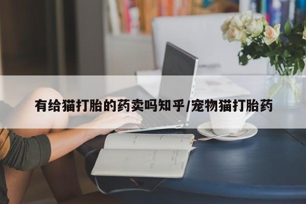 售米非司酮片包邮有给猫打胎的药卖吗知乎/宠物猫打胎药