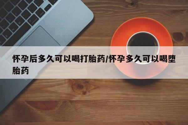 售米非司酮片包邮怀孕后多久可以喝打胎药/怀孕多久可以喝堕胎药
