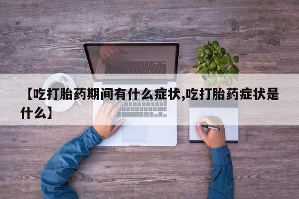 售米非司酮片包邮【吃打胎药期间有什么症状,吃打胎药症状是什么】