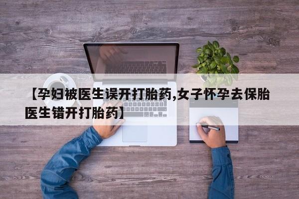 售米非司酮片包邮【孕妇被医生误开打胎药,女子怀孕去保胎 医生错开打胎药】
