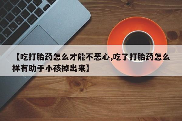 售米非司酮片包邮【吃打胎药怎么才能不恶心,吃了打胎药怎么样有助于小孩掉出来】