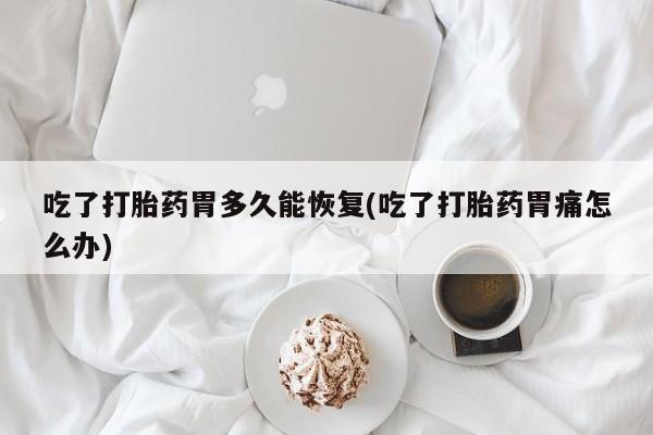 售米非司酮片包邮吃了打胎药胃多久能恢复(吃了打胎药胃痛怎么办)