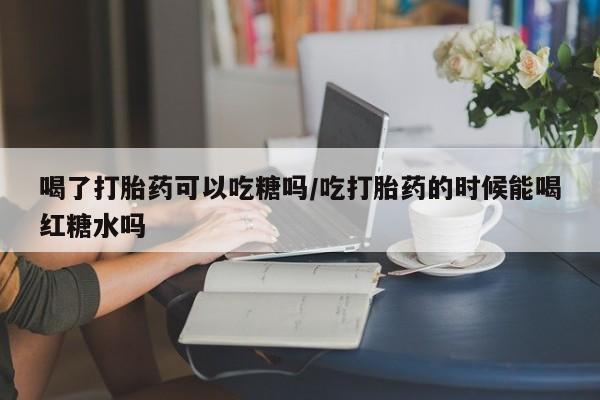 售米非司酮片包邮喝了打胎药可以吃糖吗/吃打胎药的时候能喝红糖水吗