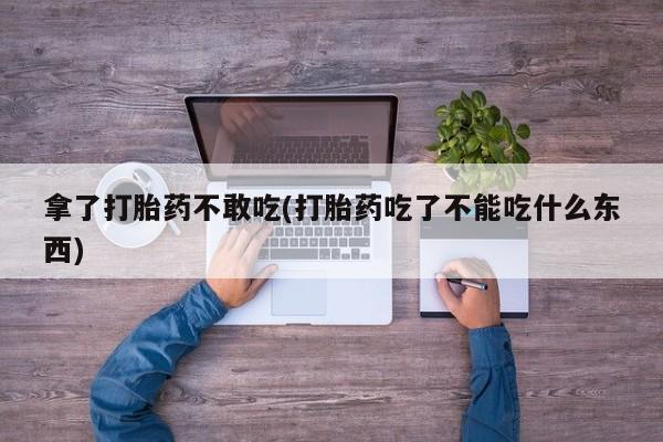 售米非司酮片包邮拿了打胎药不敢吃(打胎药吃了不能吃什么东西)