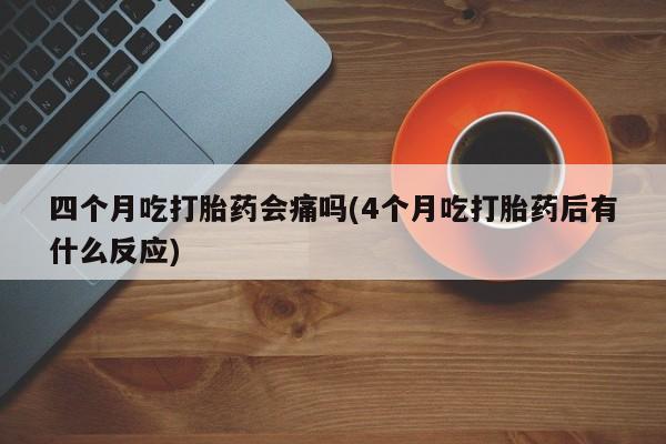售米非司酮片包邮四个月吃打胎药会痛吗(4个月吃打胎药后有什么反应)