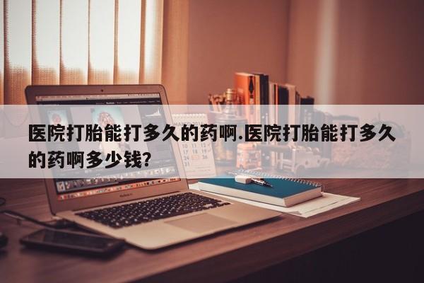 售米非司酮片包邮医院打胎能打多久的药啊.医院打胎能打多久的药啊多少钱？
