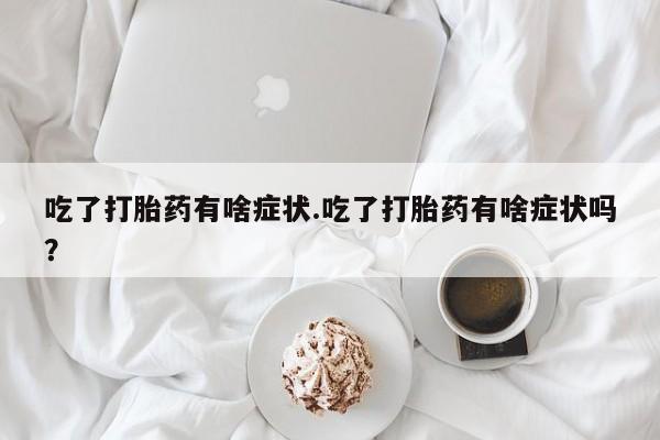 售米非司酮片包邮吃了打胎药有啥症状.吃了打胎药有啥症状吗？