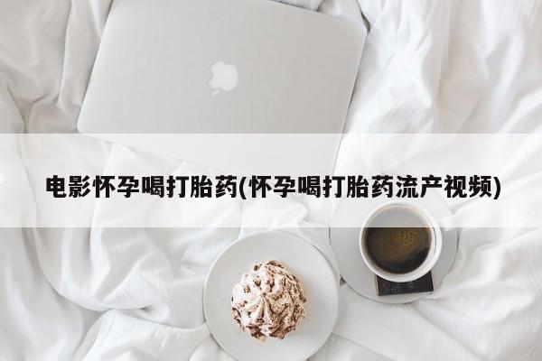 售米非司酮片包邮电影怀孕喝打胎药(怀孕喝打胎药流产视频)