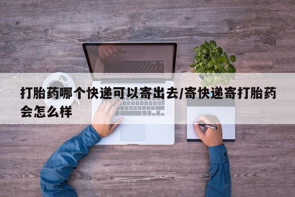 售米非司酮片包邮打胎药哪个快递可以寄出去/寄快递寄打胎药会怎么样