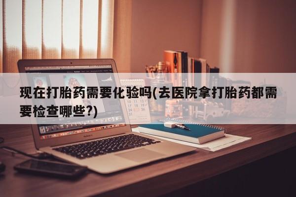 售米非司酮片包邮现在打胎药需要化验吗(去医院拿打胎药都需要检查哪些?)