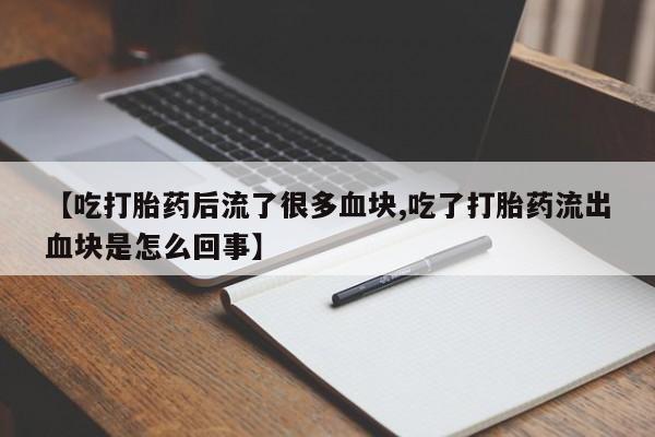 售米非司酮片包邮【吃打胎药后流了很多血块,吃了打胎药流出血块是怎么回事】