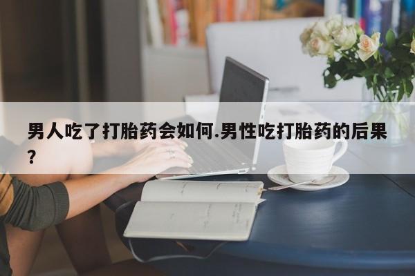 售米非司酮片包邮男人吃了打胎药会如何.男性吃打胎药的后果？