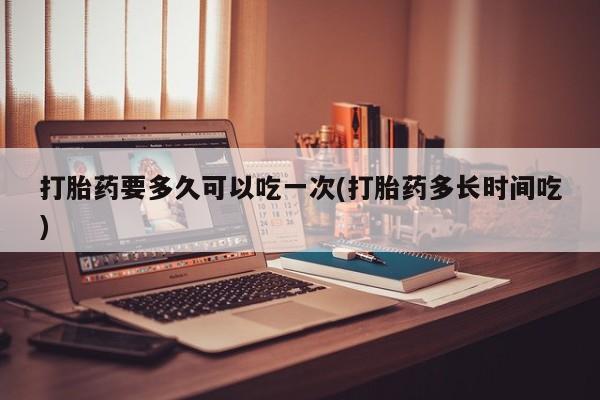 售米非司酮片包邮打胎药要多久可以吃一次(打胎药多长时间吃)