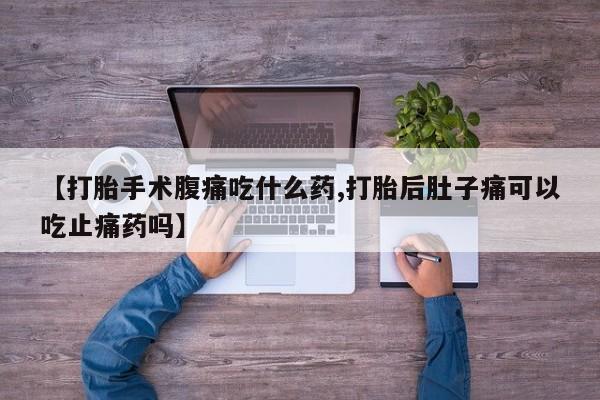 售米非司酮片包邮【打胎手术腹痛吃什么药,打胎后肚子痛可以吃止痛药吗】