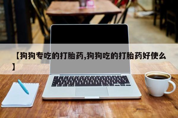 售米非司酮片包邮【狗狗专吃的打胎药,狗狗吃的打胎药好使么】