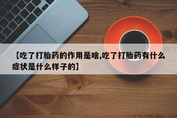 售米非司酮片包邮【吃了打胎药的作用是啥,吃了打胎药有什么症状是什么样子的】