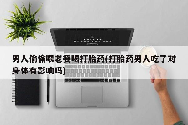 售米非司酮片包邮男人偷偷喂老婆喝打胎药(打胎药男人吃了对身体有影响吗)