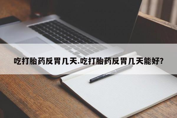 售米非司酮片包邮吃打胎药反胃几天.吃打胎药反胃几天能好？