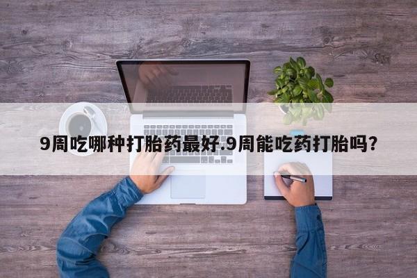 售米非司酮片包邮9周吃哪种打胎药最好.9周能吃药打胎吗？