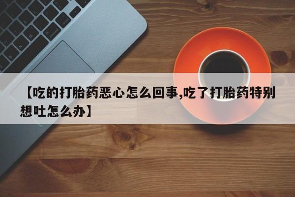 售米非司酮片包邮【吃的打胎药恶心怎么回事,吃了打胎药特别想吐怎么办】