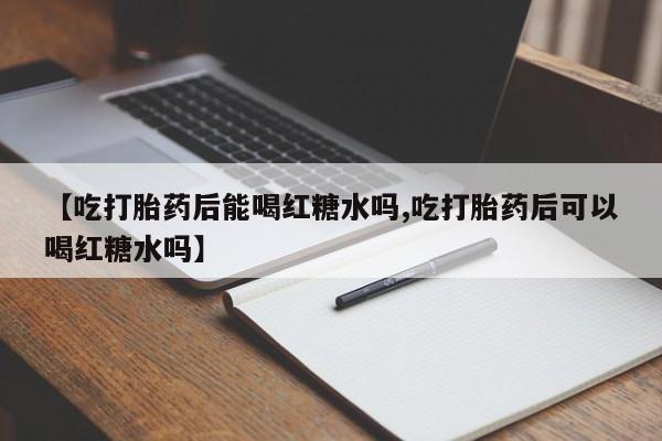 售米非司酮片包邮【吃打胎药后能喝红糖水吗,吃打胎药后可以喝红糖水吗】