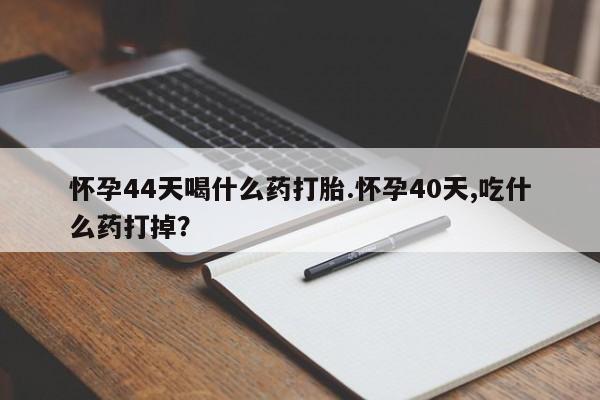 售米非司酮片包邮怀孕44天喝什么药打胎.怀孕40天,吃什么药打掉？