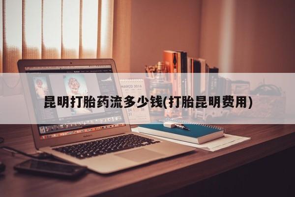 售米非司酮片包邮昆明打胎药流多少钱(打胎昆明费用)