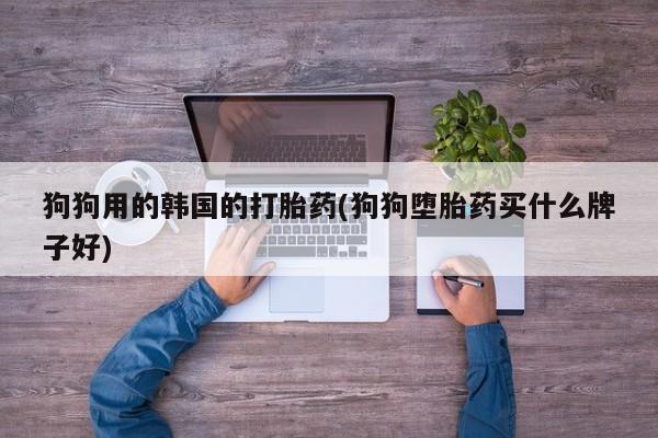售米非司酮片包邮狗狗用的韩国的打胎药(狗狗堕胎药买什么牌子好)