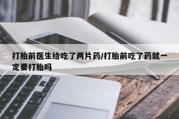 售米非司酮片包邮打胎前医生给吃了两片药/打胎前吃了药就一定要打胎吗