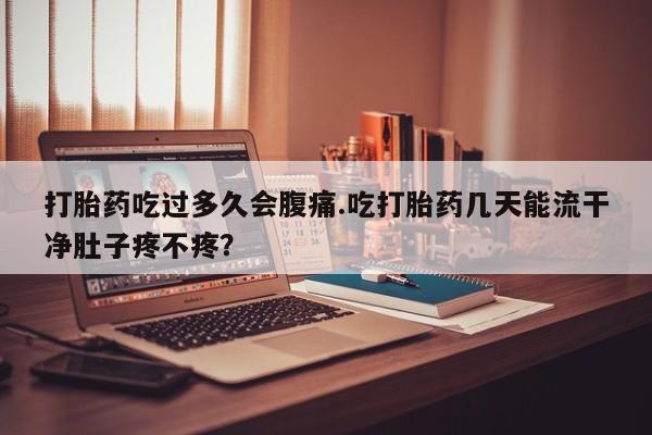 售米非司酮片包邮打胎药吃过多久会腹痛.吃打胎药几天能流干净肚子疼不疼？