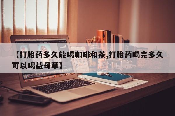 售米非司酮片包邮【打胎药多久能喝咖啡和茶,打胎药喝完多久可以喝益母草】