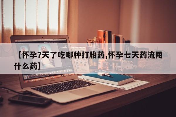 售米非司酮片包邮【怀孕7天了吃哪种打胎药,怀孕七天药流用什么药】
