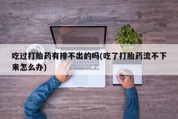 售米非司酮片包邮吃过打胎药有排不出的吗(吃了打胎药流不下来怎么办)